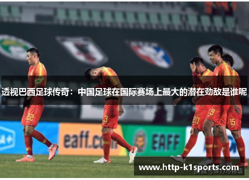 透视巴西足球传奇:中国足球在国际赛场上最大的潜在劲敌是谁呢 透视巴西足球传奇:中国足球在国际赛场上最大的潜在劲敌是谁呢