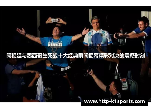 阿根廷与墨西哥生死战十大经典瞬间揭幕精彩对决的震撼时刻