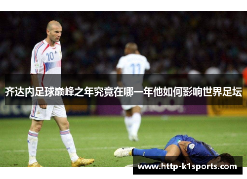齐达内足球巅峰之年究竟在哪一年他如何影响世界足坛