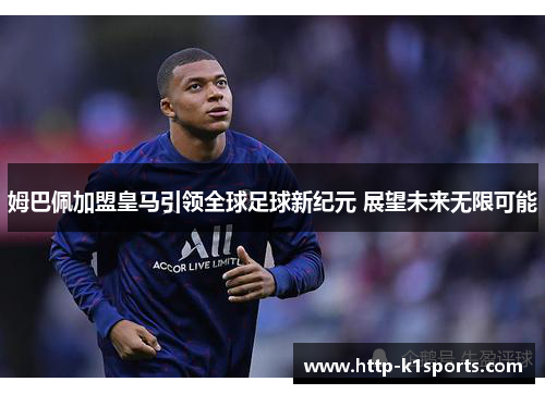 姆巴佩加盟皇马引领全球足球新纪元 展望未来无限可能